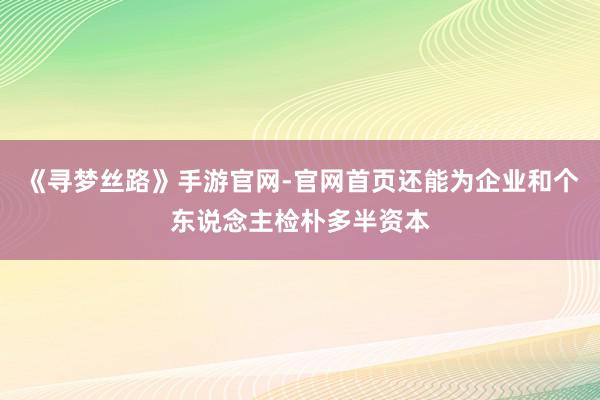 《寻梦丝路》手游官网-官网首页还能为企业和个东说念主检朴多半资本