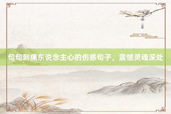句句刺痛东说念主心的伤感句子，震憾灵魂深处