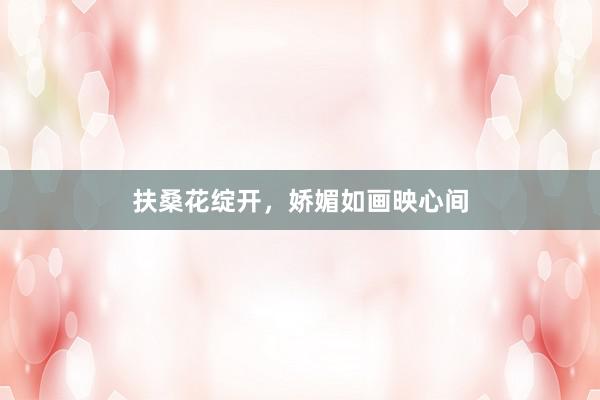 扶桑花绽开，娇媚如画映心间