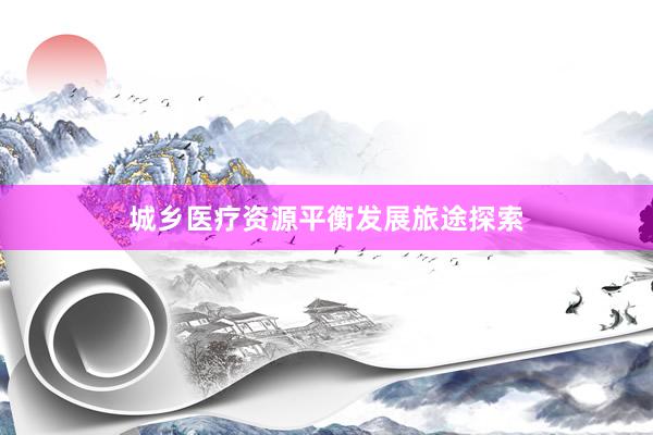 城乡医疗资源平衡发展旅途探索