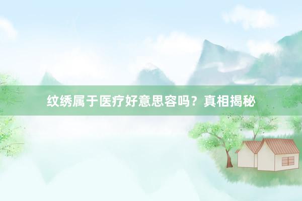 纹绣属于医疗好意思容吗？真相揭秘