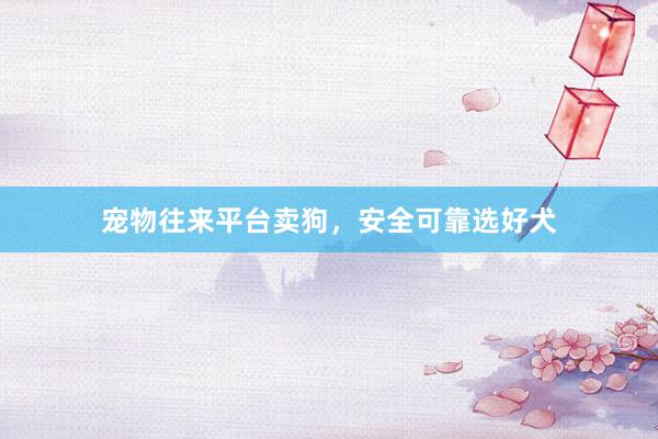 宠物往来平台卖狗，安全可靠选好犬