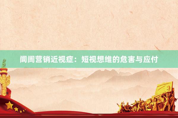 阛阓营销近视症：短视想维的危害与应付